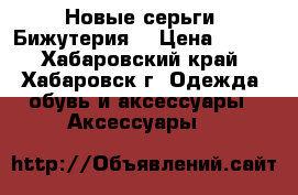 Новые серьги (Бижутерия) › Цена ­ 700 - Хабаровский край, Хабаровск г. Одежда, обувь и аксессуары » Аксессуары   